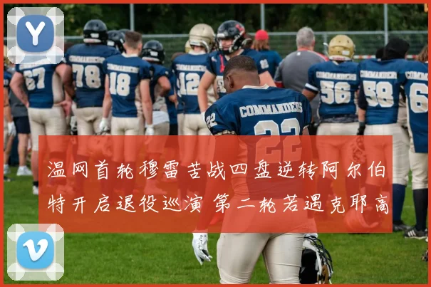 温网首轮穆雷苦战四盘逆转阿尔伯特开启退役巡演 第二轮若遇克耶高斯将上演情怀与争议对决