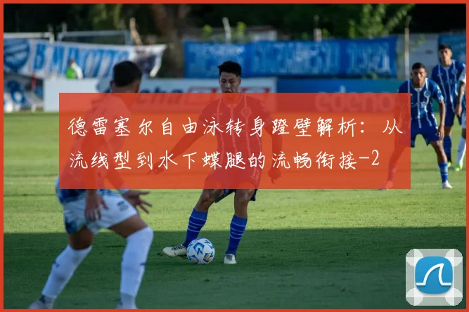 德雷塞尔自由泳转身蹬壁解析:从流线型到水下蝶腿的流畅衔接
