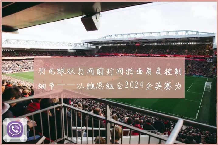 羽毛球双打网前封网拍面角度控制细节——以雅思组合2024全英赛为例