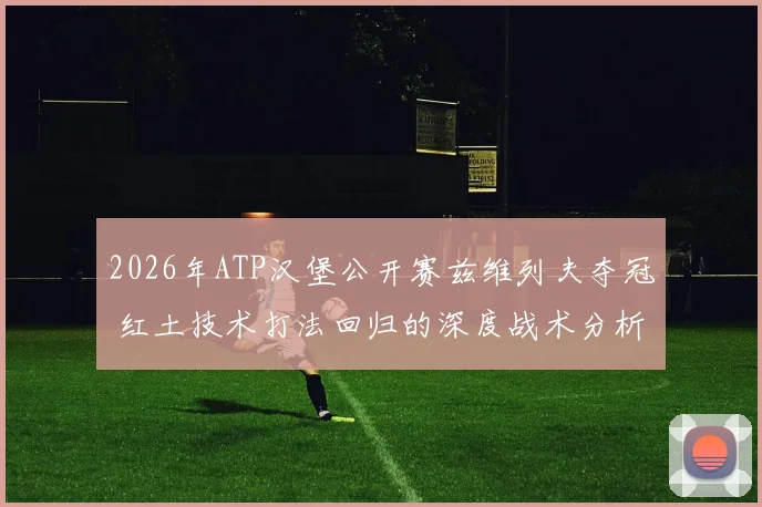 2026年ATP汉堡公开赛兹维列夫夺冠 红土技术打法回归的深度战术分析与竞技前景