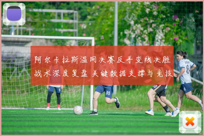 阿尔卡拉斯温网决赛反手变线决胜战术深度复盘 关键数据支撑与竞技心理解析