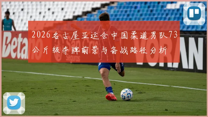 2026名古屋亚运会中国柔道男队73公斤级夺牌前景与备战路径分析