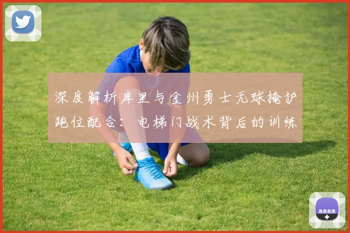 深度解析库里与金州勇士无球掩护跑位配合：电梯门战术背后的训练方法与实战价值