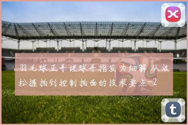 羽毛球正手搓球手指发力细解 从放松握拍到控制拍面的技术要点