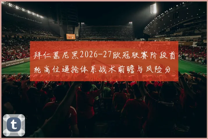 拜仁慕尼黑2026-27欧冠联赛阶段首轮高位逼抢体系战术前瞻与风险分析