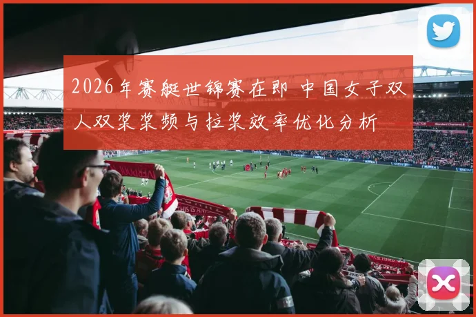 2026年赛艇世锦赛在即 中国女子双人双桨桨频与拉桨效率优化分析