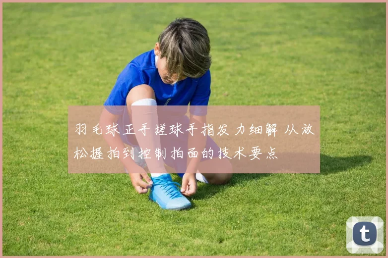 羽毛球正手搓球手指发力细解 从放松握拍到控制拍面的技术要点