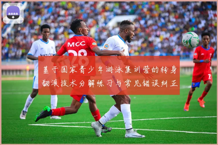 基于国家青少年游泳集训营的转身翻滚技术分解练习与常见错误纠正