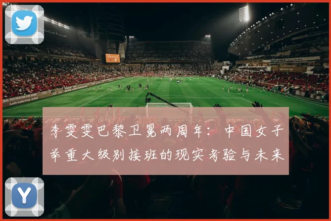李雯雯巴黎卫冕两周年:中国女子举重大级别接班的现实考验与未来路径