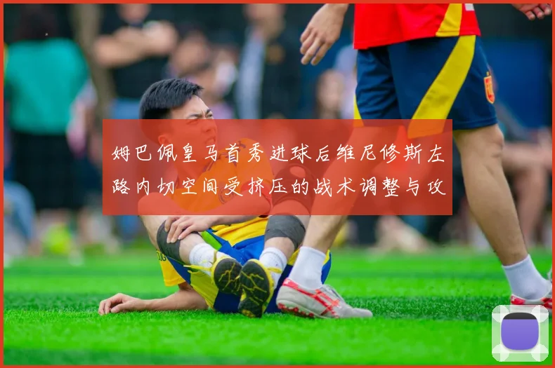 姆巴佩皇马首秀进球后维尼修斯左路内切空间受挤压的战术调整与攻守平衡分析