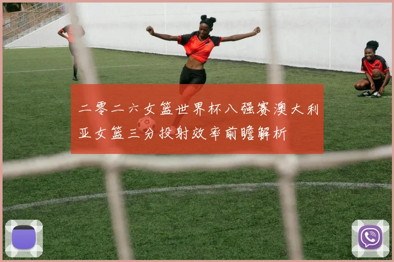 二零二六女篮世界杯八强赛澳大利亚女篮三分投射效率前瞻解析