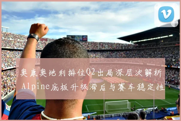 奥康奥地利排位Q2出局深层次解析 Alpine底板升级滞后与赛车稳定性拷问