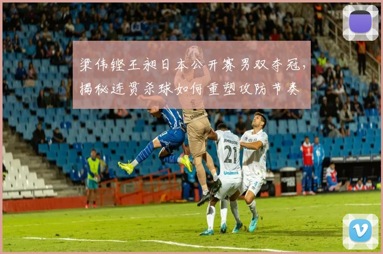 梁伟铿王昶日本公开赛男双夺冠，揭秘连贯杀球如何重塑攻防节奏