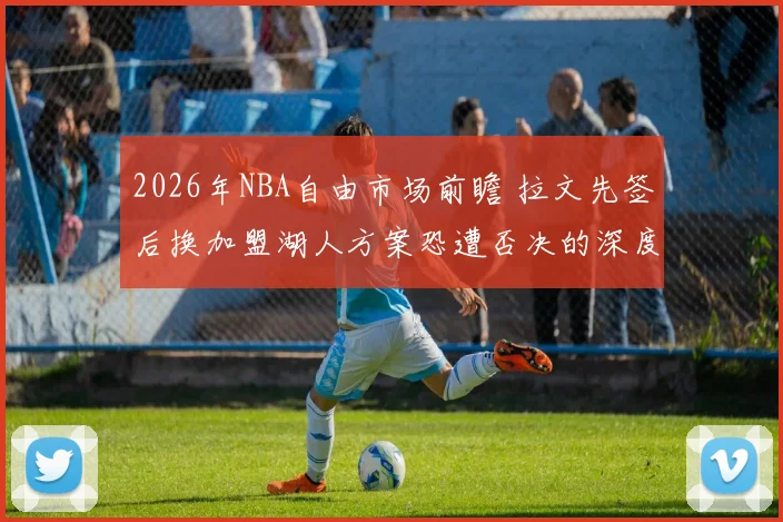 2026年NBA自由市场前瞻 拉文先签后换加盟湖人方案恐遭否决的深度分析