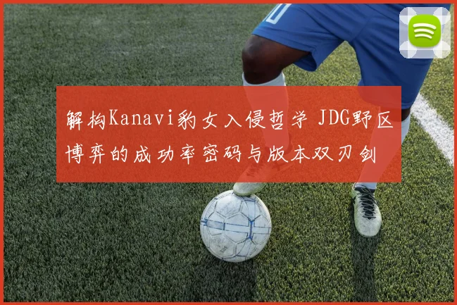 解构Kanavi豹女入侵哲学 JDG野区博弈的成功率密码与版本双刃剑
