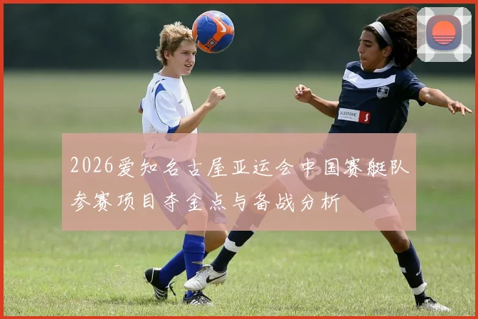 2026爱知名古屋亚运会中国赛艇队参赛项目夺金点与备战分析
