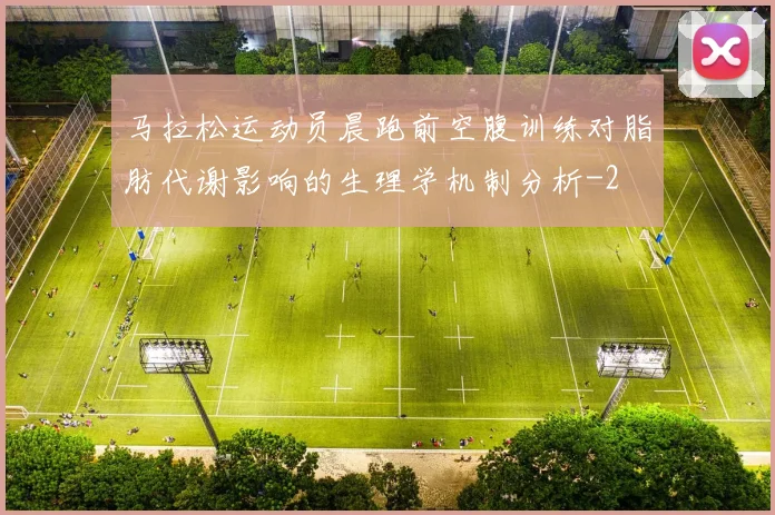 马拉松运动员晨跑前空腹训练对脂肪代谢影响的生理学机制分析