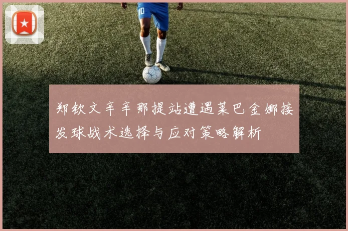 郑钦文辛辛那提站遭遇莱巴金娜接发球战术选择与应对策略解析