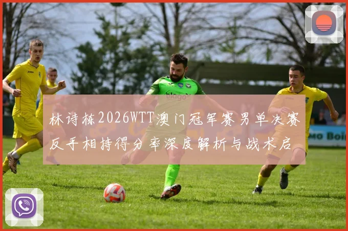 林诗栋2026WTT澳门冠军赛男单决赛反手相持得分率深度解析与战术启示