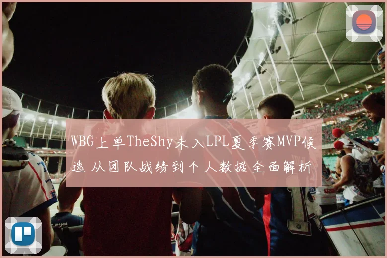 WBG上单TheShy未入LPL夏季赛MVP候选 从团队战绩到个人数据全面解析