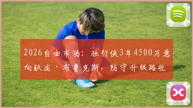2026自由市场:独行侠3年4500万意向狄龙·布鲁克斯,防守升级路径分析