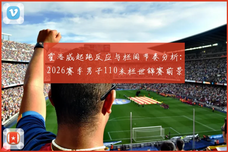 霍洛威起跑反应与栏间节奏分析：2026赛季男子110米栏世锦赛前景