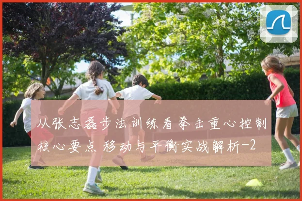 从张志磊步法训练看拳击重心控制核心要点 移动与平衡实战解析