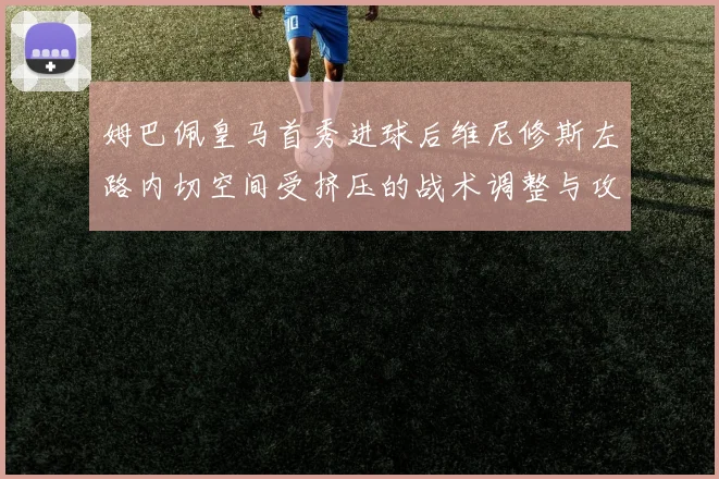 姆巴佩皇马首秀进球后维尼修斯左路内切空间受挤压的战术调整与攻守平衡分析