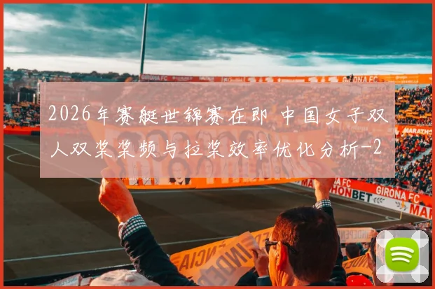 2026年赛艇世锦赛在即 中国女子双人双桨桨频与拉桨效率优化分析