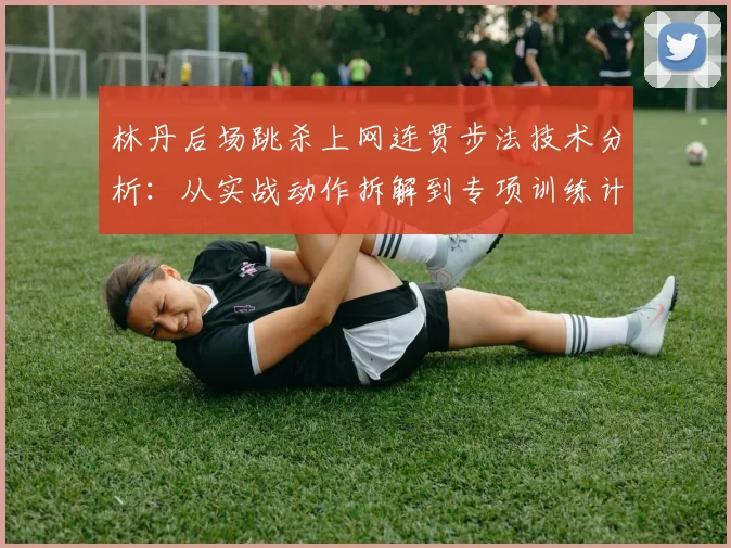 林丹后场跳杀上网连贯步法技术分析：从实战动作拆解到专项训练计划