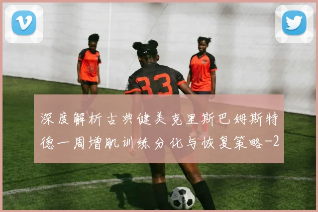 深度解析古典健美克里斯巴姆斯特德一周增肌训练分化与恢复策略