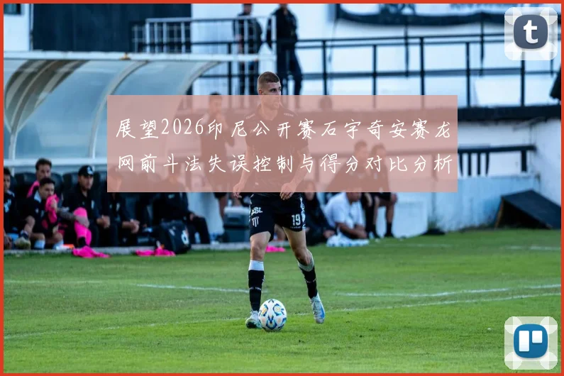 展望2026印尼公开赛石宇奇安赛龙网前斗法失误控制与得分对比分析