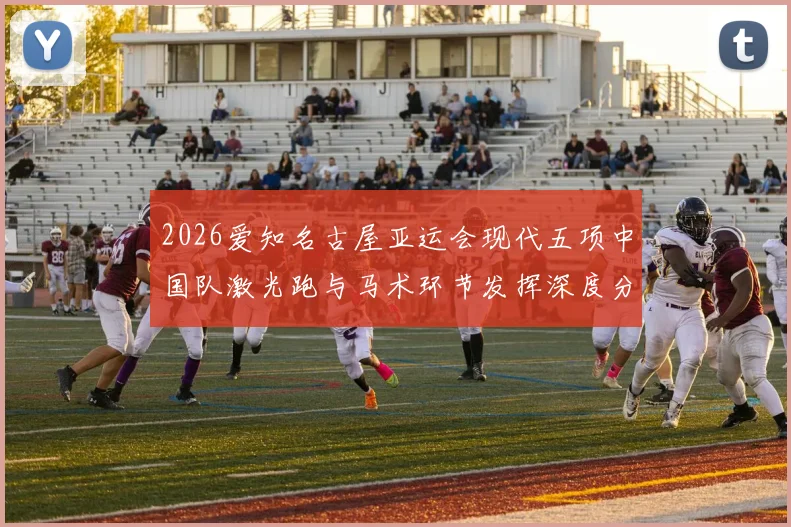 2026爱知名古屋亚运会现代五项中国队激光跑与马术环节发挥深度分析
