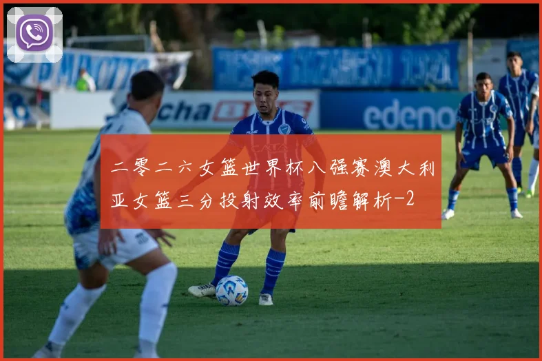 二零二六女篮世界杯八强赛澳大利亚女篮三分投射效率前瞻解析
