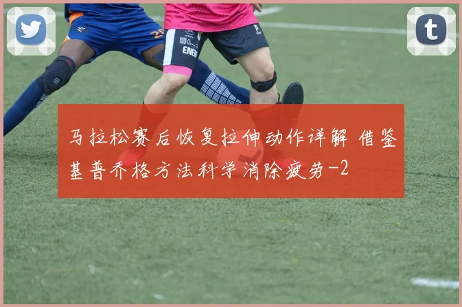 马拉松赛后恢复拉伸动作详解 借鉴基普乔格方法科学消除疲劳