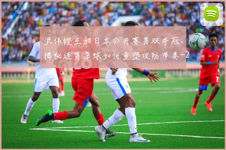 梁伟铿王昶日本公开赛男双夺冠,揭秘连贯杀球如何重塑攻防节奏
