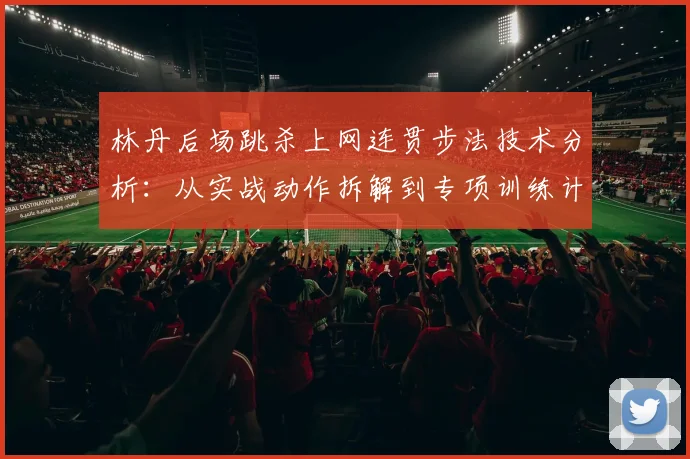 林丹后场跳杀上网连贯步法技术分析:从实战动作拆解到专项训练计划