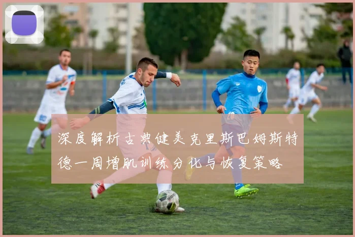 深度解析古典健美克里斯巴姆斯特德一周增肌训练分化与恢复策略