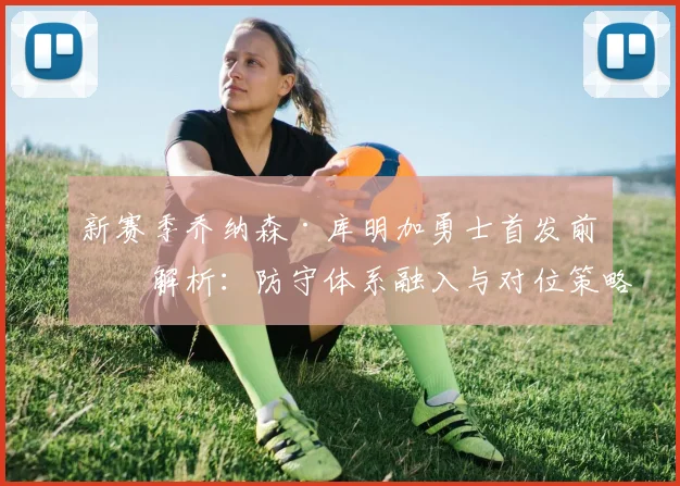 新赛季乔纳森·库明加勇士首发前景解析：防守体系融入与对位策略深度观察