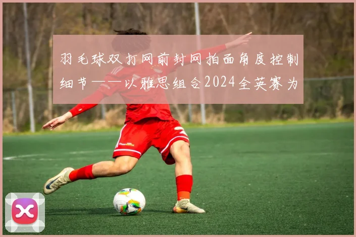 羽毛球双打网前封网拍面角度控制细节——以雅思组合2024全英赛为例