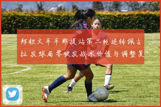 郑钦文辛辛那提站第二轮逆转佩古拉 发球局零破发战术价值与调整复盘