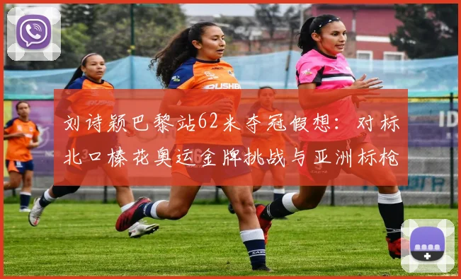 刘诗颖巴黎站62米夺冠假想:对标北口榛花奥运金牌挑战与亚洲标枪时代更迭