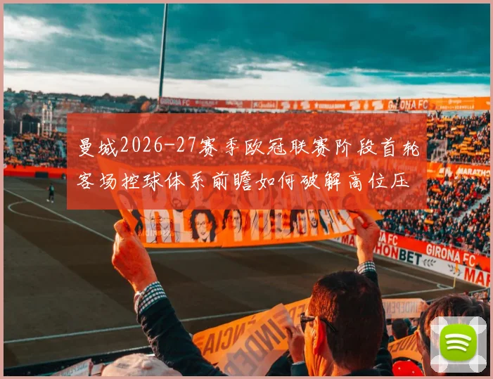 曼城2026-27赛季欧冠联赛阶段首轮客场控球体系前瞻如何破解高位压迫与低位防守