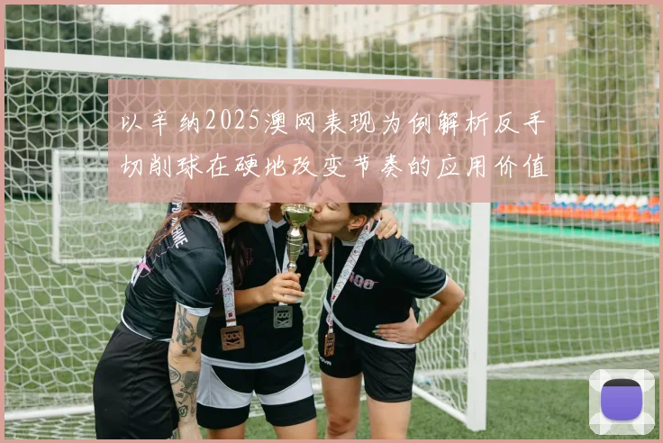 以辛纳2025澳网表现为例解析反手切削球在硬地改变节奏的应用价值