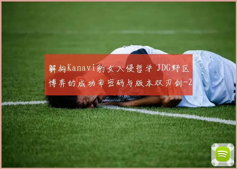 解构Kanavi豹女入侵哲学 JDG野区博弈的成功率密码与版本双刃剑