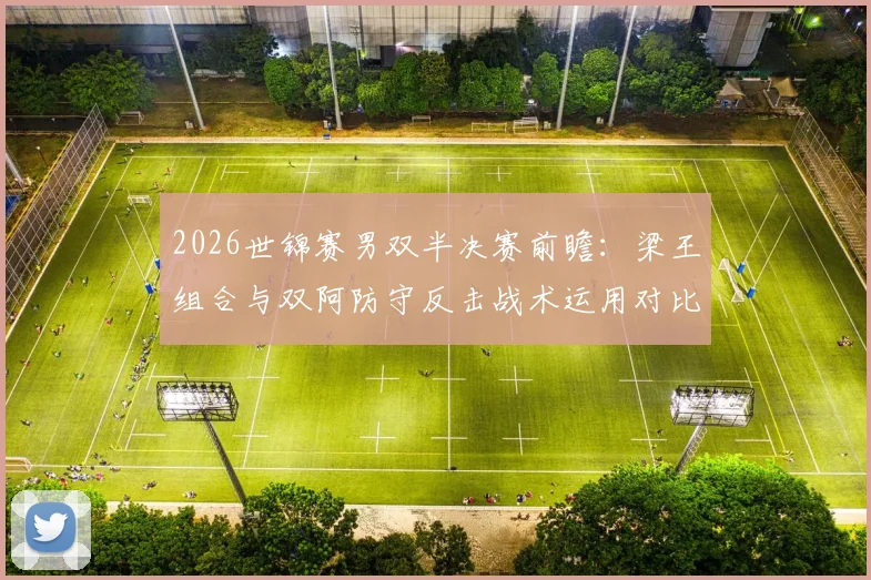 2026世锦赛男双半决赛前瞻：梁王组合与双阿防守反击战术运用对比分析