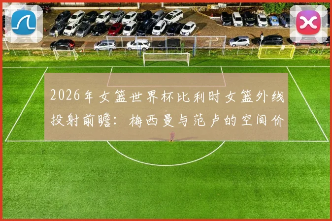 2026年女篮世界杯比利时女篮外线投射前瞻：梅西曼与范卢的空间价值