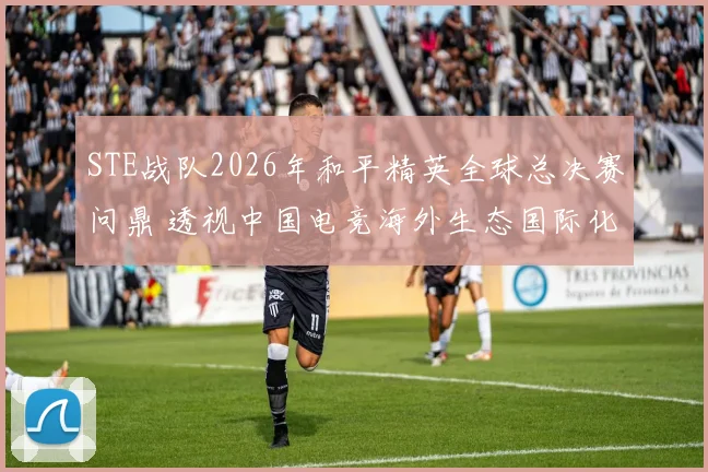 STE战队2026年和平精英全球总决赛问鼎 透视中国电竞海外生态国际化加速布局