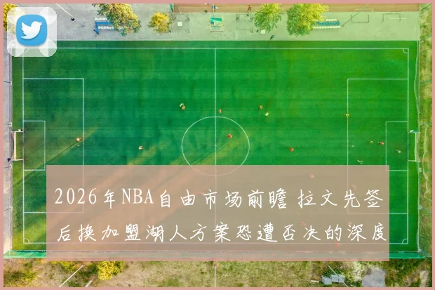 2026年NBA自由市场前瞻 拉文先签后换加盟湖人方案恐遭否决的深度分析