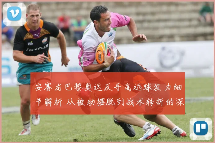 安赛龙巴黎奥运反手高远球发力细节解析 从被动摆脱到战术转折的深度复盘